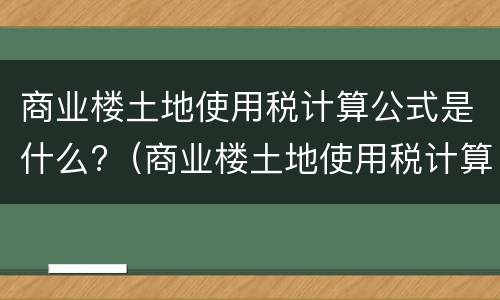商业楼土地使用税计算公式是什么?（商业楼土地使用税计算公式是什么）
