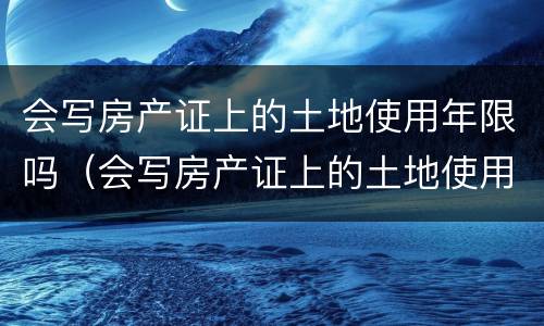 会写房产证上的土地使用年限吗（会写房产证上的土地使用年限吗是真的吗）