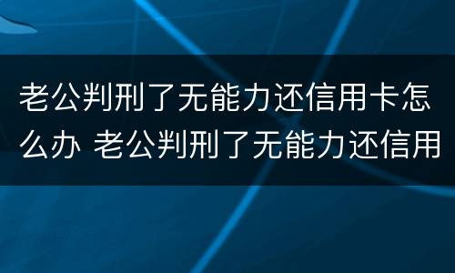 老公判刑了无能力还信用卡怎么办 老公判刑了无能力还信用卡怎么办呢