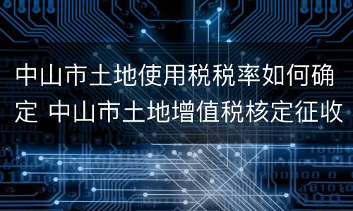 中山市土地使用税税率如何确定 中山市土地增值税核定征收率