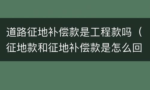 道路征地补偿款是工程款吗（征地款和征地补偿款是怎么回事）