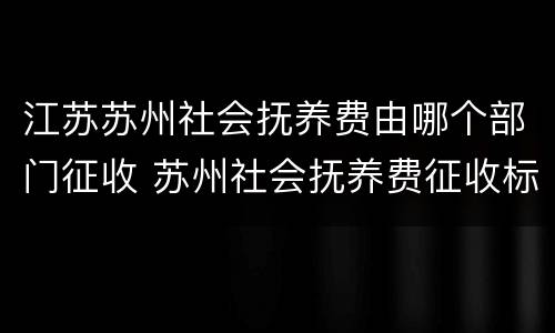 江苏苏州社会抚养费由哪个部门征收 苏州社会抚养费征收标准