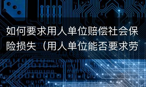 如何要求用人单位赔偿社会保险损失（用人单位能否要求劳动者赔偿损失）