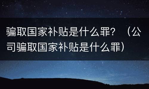 骗取国家补贴是什么罪？（公司骗取国家补贴是什么罪）