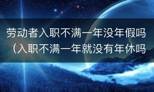 劳动者入职不满一年没年假吗（入职不满一年就没有年休吗）