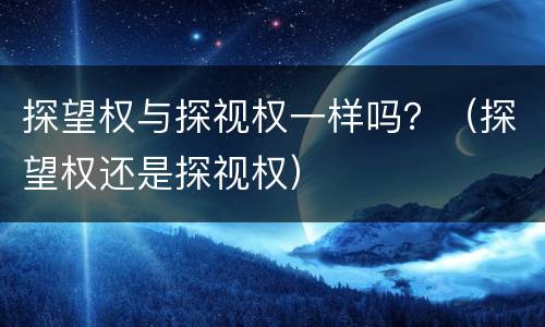探望权与探视权一样吗？（探望权还是探视权）
