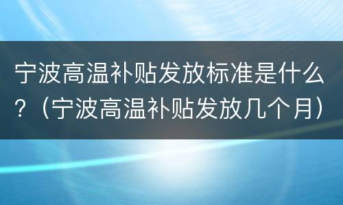 宁波高温补贴发放标准是什么?（宁波高温补贴发放几个月）