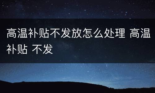 高温补贴不发放怎么处理 高温补贴 不发