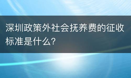 深圳政策外社会抚养费的征收标准是什么？