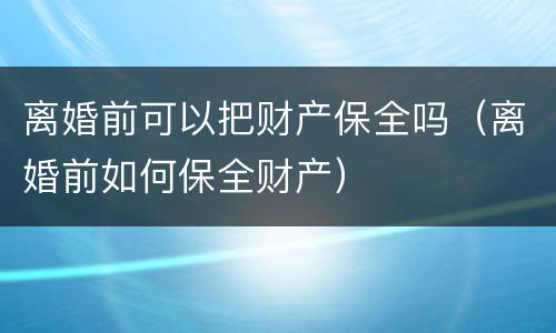 离婚前可以把财产保全吗（离婚前如何保全财产）