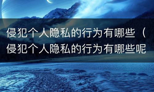 侵犯个人隐私的行为有哪些（侵犯个人隐私的行为有哪些呢）