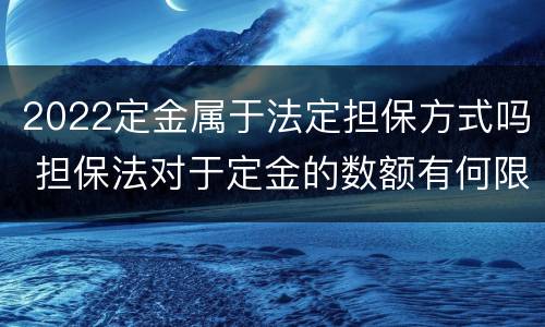 2022定金属于法定担保方式吗 担保法对于定金的数额有何限制