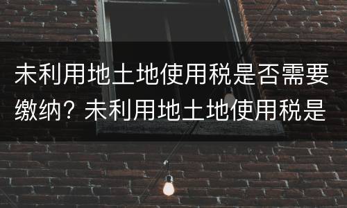 未利用地土地使用税是否需要缴纳? 未利用地土地使用税是否需要缴纳所得税