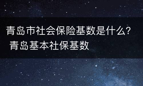 青岛市社会保险基数是什么？ 青岛基本社保基数