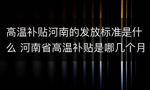 高温补贴河南的发放标准是什么 河南省高温补贴是哪几个月