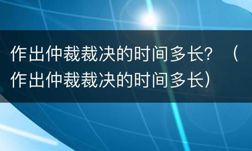 作出仲裁裁决的时间多长？（作出仲裁裁决的时间多长）