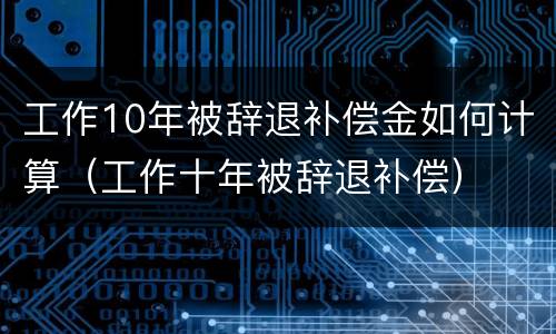 工作10年被辞退补偿金如何计算（工作十年被辞退补偿）