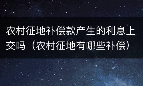 农村征地补偿款产生的利息上交吗（农村征地有哪些补偿）