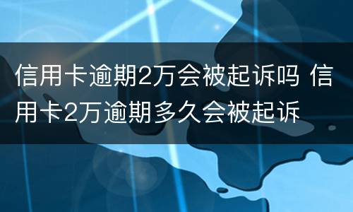 信用卡逾期2万会被起诉吗 信用卡2万逾期多久会被起诉