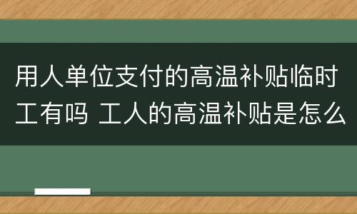 用人单位支付的高温补贴临时工有吗 工人的高温补贴是怎么给的