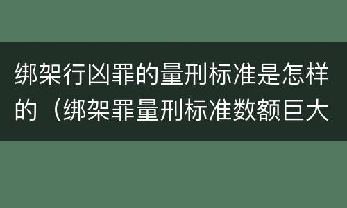 绑架行凶罪的量刑标准是怎样的（绑架罪量刑标准数额巨大）
