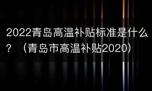 2022青岛高温补贴标准是什么？（青岛市高温补贴2020）