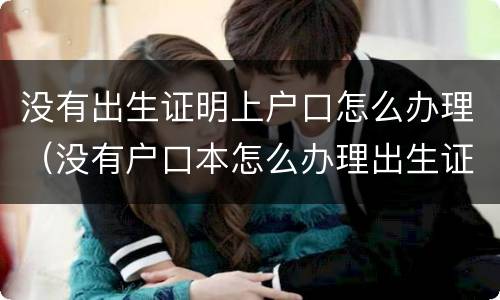 没有出生证明上户口怎么办理（没有户口本怎么办理出生证明）