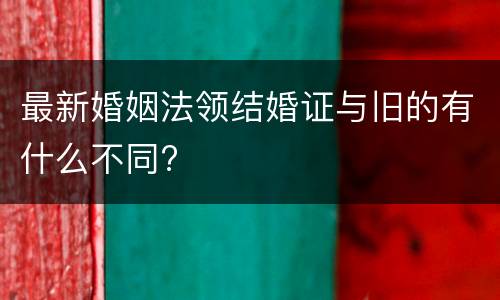 最新婚姻法领结婚证与旧的有什么不同?