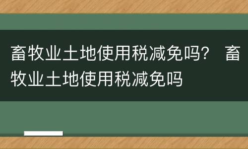 畜牧业土地使用税减免吗？ 畜牧业土地使用税减免吗