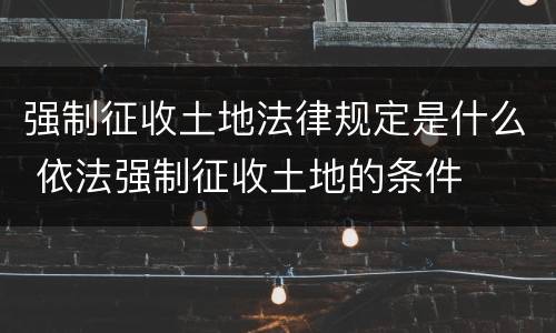 强制征收土地法律规定是什么 依法强制征收土地的条件