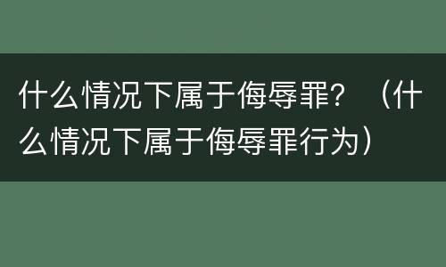 什么情况下属于侮辱罪？（什么情况下属于侮辱罪行为）