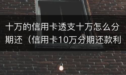十万的信用卡透支十万怎么分期还（信用卡10万分期还款利息多少）