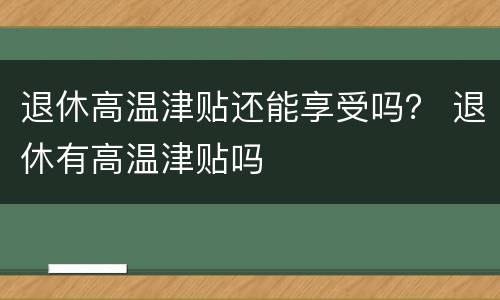退休高温津贴还能享受吗？ 退休有高温津贴吗