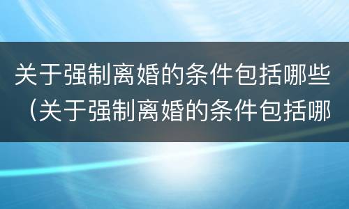 关于强制离婚的条件包括哪些（关于强制离婚的条件包括哪些法律）