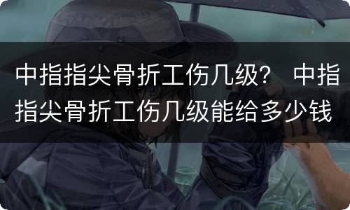 中指指尖骨折工伤几级？ 中指指尖骨折工伤几级能给多少钱