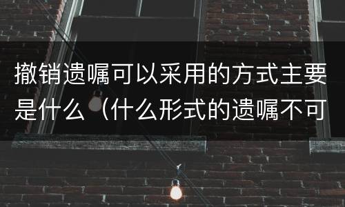 撤销遗嘱可以采用的方式主要是什么（什么形式的遗嘱不可撤销）