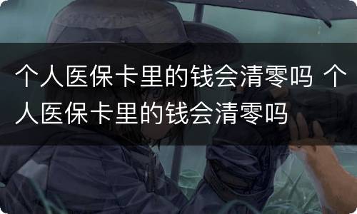 个人医保卡里的钱会清零吗 个人医保卡里的钱会清零吗