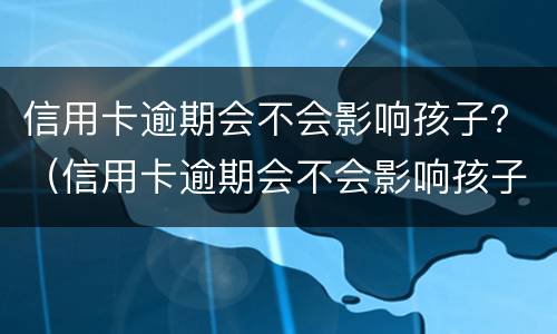 信用卡逾期会不会影响孩子？（信用卡逾期会不会影响孩子上学）