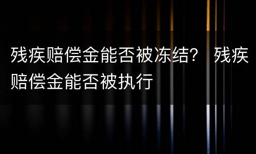 残疾赔偿金能否被冻结？ 残疾赔偿金能否被执行
