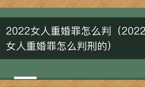 2022女人重婚罪怎么判（2022女人重婚罪怎么判刑的）