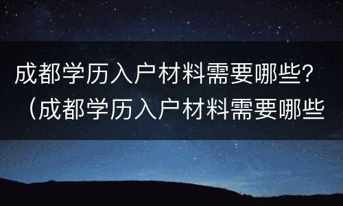 成都学历入户材料需要哪些？（成都学历入户材料需要哪些手续）