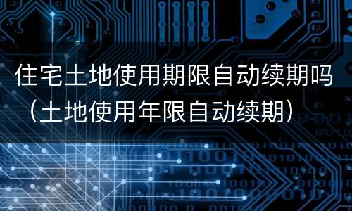 住宅土地使用期限自动续期吗（土地使用年限自动续期）