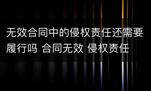 无效合同中的侵权责任还需要履行吗 合同无效 侵权责任