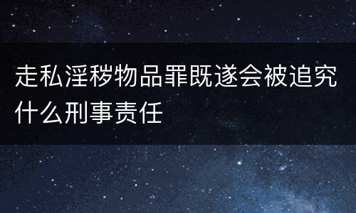 走私淫秽物品罪既遂会被追究什么刑事责任