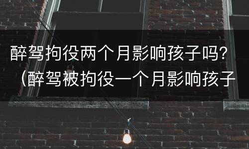 醉驾拘役两个月影响孩子吗？（醉驾被拘役一个月影响孩子吗）