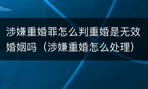涉嫌重婚罪怎么判重婚是无效婚姻吗（涉嫌重婚怎么处理）