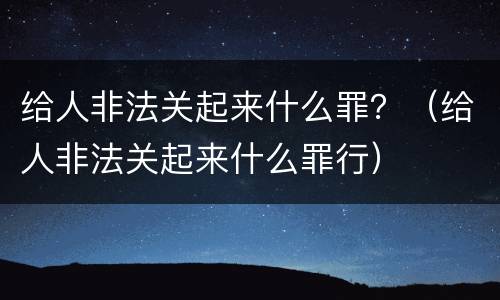 给人非法关起来什么罪？（给人非法关起来什么罪行）