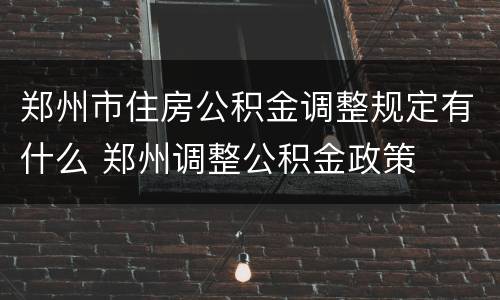 郑州市住房公积金调整规定有什么 郑州调整公积金政策