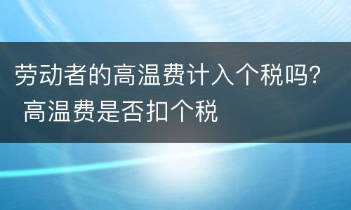 劳动者的高温费计入个税吗？ 高温费是否扣个税