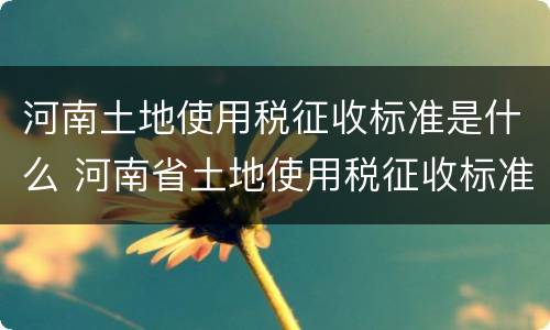 河南土地使用税征收标准是什么 河南省土地使用税征收标准